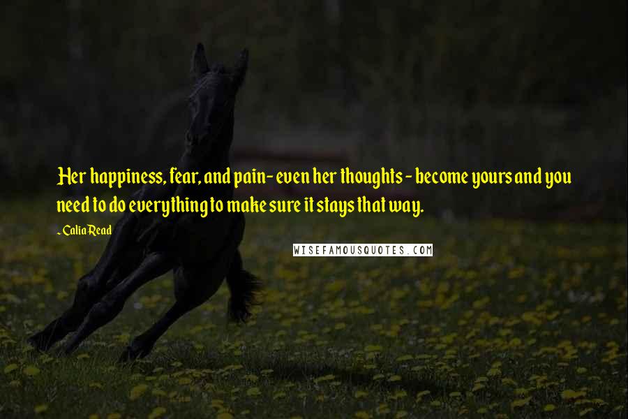 Calia Read quotes: Her happiness, fear, and pain- even her thoughts - become yours and you need to do everything to make sure it stays that way.