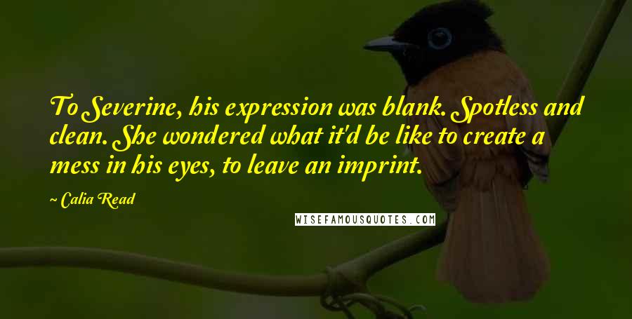 Calia Read quotes: To Severine, his expression was blank. Spotless and clean. She wondered what it'd be like to create a mess in his eyes, to leave an imprint.