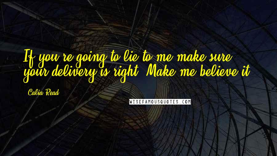 Calia Read quotes: If you're going to lie to me make sure your delivery is right. Make me believe it.