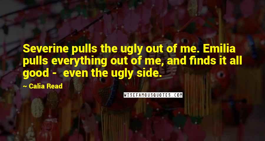 Calia Read quotes: Severine pulls the ugly out of me. Emilia pulls everything out of me, and finds it all good - even the ugly side.