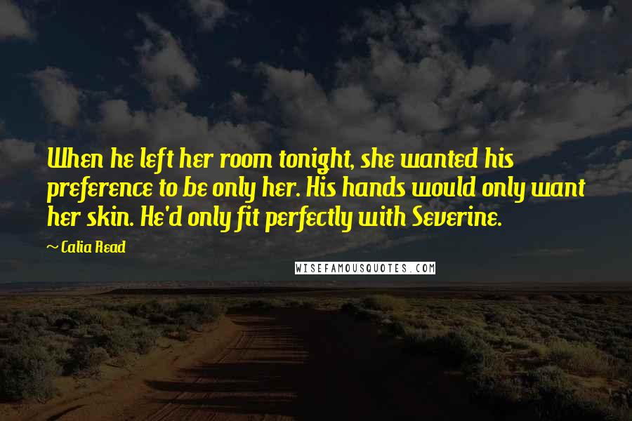 Calia Read quotes: When he left her room tonight, she wanted his preference to be only her. His hands would only want her skin. He'd only fit perfectly with Severine.