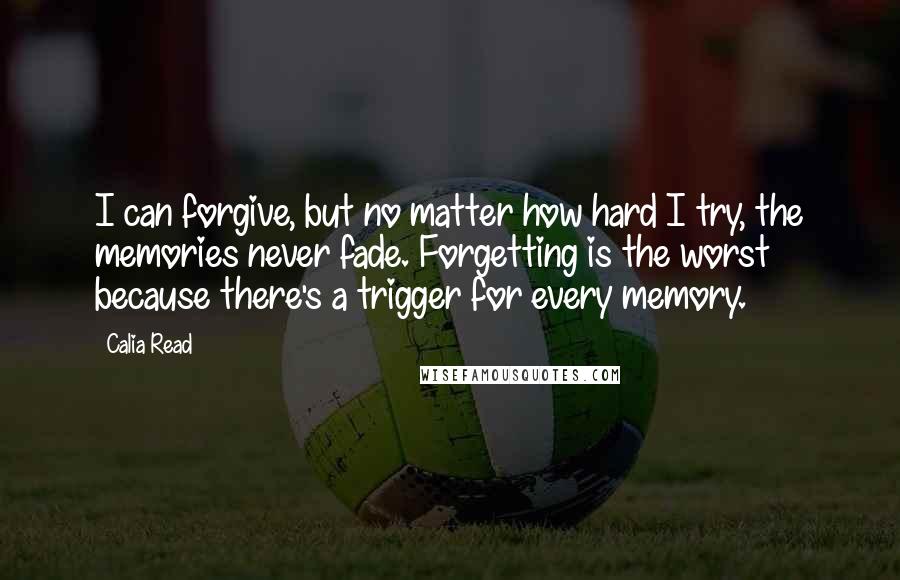 Calia Read quotes: I can forgive, but no matter how hard I try, the memories never fade. Forgetting is the worst because there's a trigger for every memory.