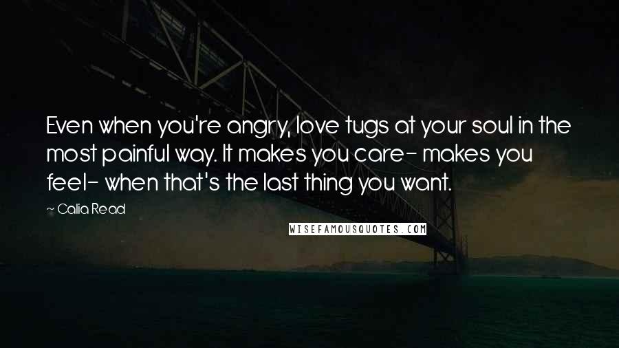 Calia Read quotes: Even when you're angry, love tugs at your soul in the most painful way. It makes you care- makes you feel- when that's the last thing you want.