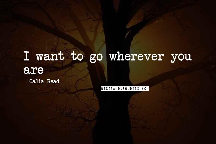 Calia Read quotes: I want to go wherever you are