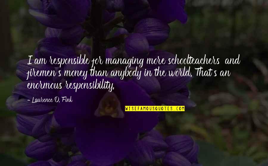 Calianga Md Quotes By Laurence D. Fink: I am responsible for managing more schoolteachers' and