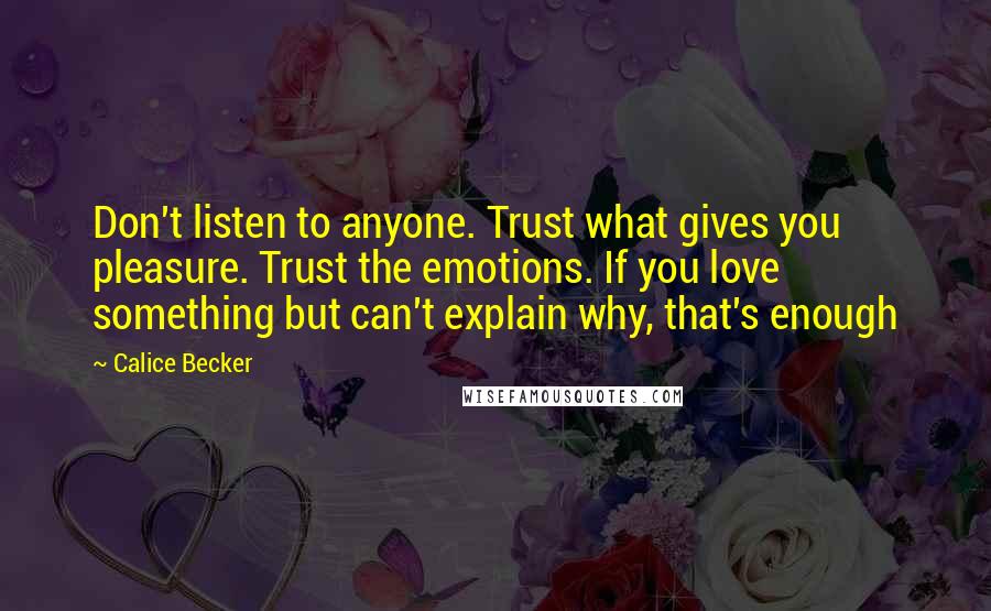 Calice Becker quotes: Don't listen to anyone. Trust what gives you pleasure. Trust the emotions. If you love something but can't explain why, that's enough