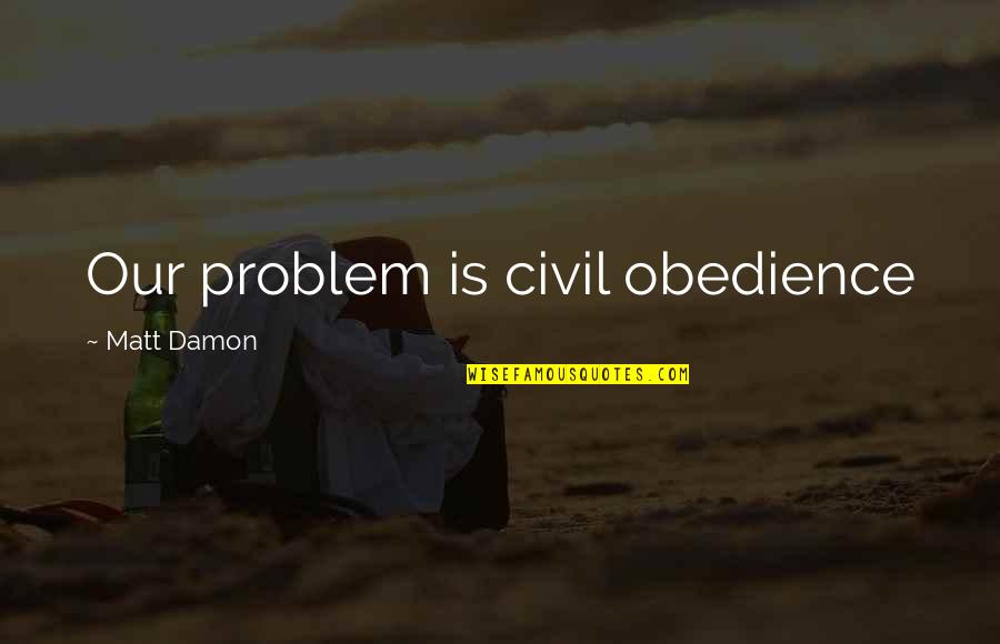 Calihan Kitchens Quotes By Matt Damon: Our problem is civil obedience Calihan Kitchens Quotes By Matt Damon: Our problem is civil obedience