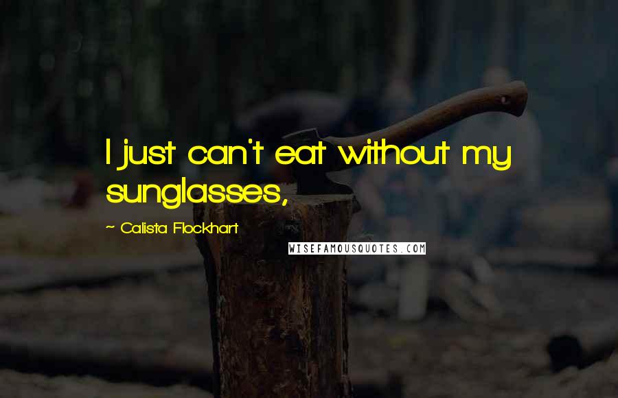 Calista Flockhart quotes: I just can't eat without my sunglasses,