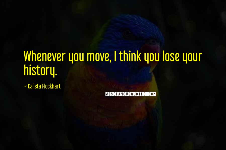 Calista Flockhart quotes: Whenever you move, I think you lose your history.