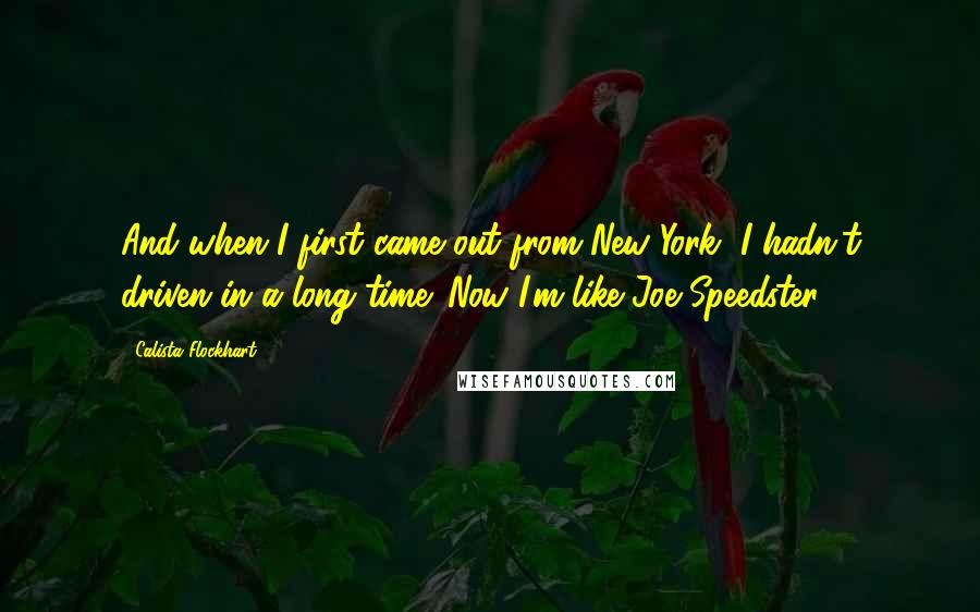 Calista Flockhart quotes: And when I first came out from New York, I hadn't driven in a long time. Now I'm like Joe Speedster.