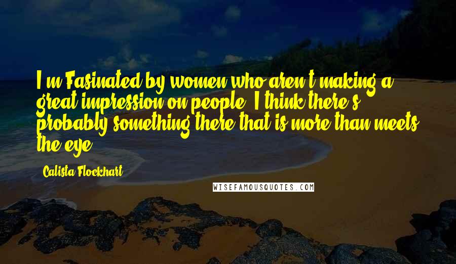 Calista Flockhart quotes: I'm Fasinated by women who aren't making a great impression on people. I think there's probably something there that is more than meets the eye. Calista Flockhart quotes: I'm Fasinated by women who aren't making a great impression on people. I think there's probably something there that is more than meets the eye.