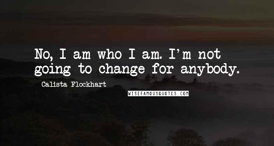 Calista Flockhart quotes: No, I am who I am. I'm not going to change for anybody.