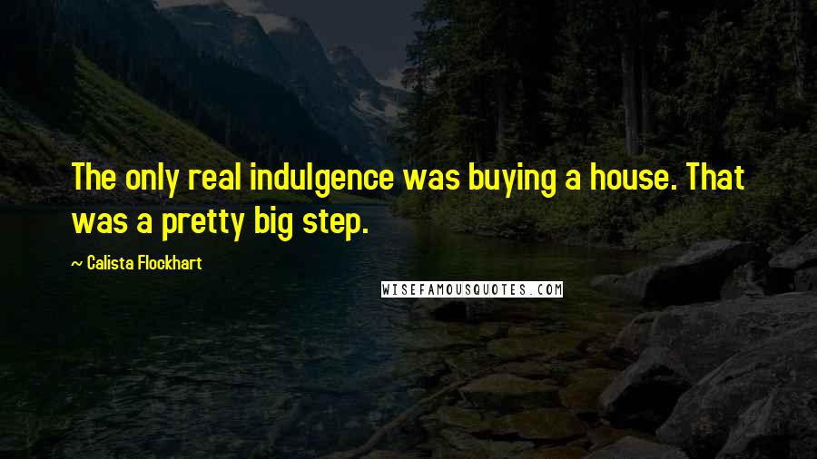 Calista Flockhart quotes: The only real indulgence was buying a house. That was a pretty big step.