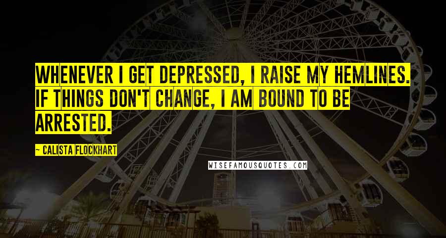 Calista Flockhart quotes: Whenever I get depressed, I raise my hemlines. If things don't change, I am bound to be arrested.