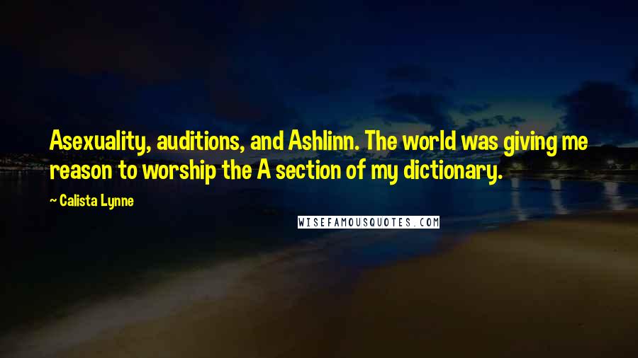 Calista Lynne quotes: Asexuality, auditions, and Ashlinn. The world was giving me reason to worship the A section of my dictionary. Calista Lynne quotes: Asexuality, auditions, and Ashlinn. The world was giving me reason to worship the A section of my dictionary.