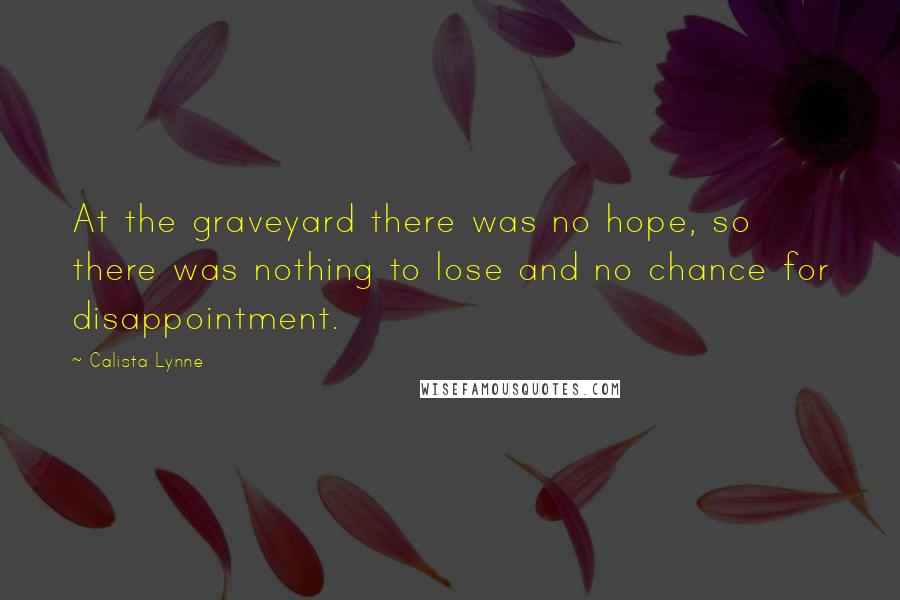 Calista Lynne quotes: At the graveyard there was no hope, so there was nothing to lose and no chance for disappointment.