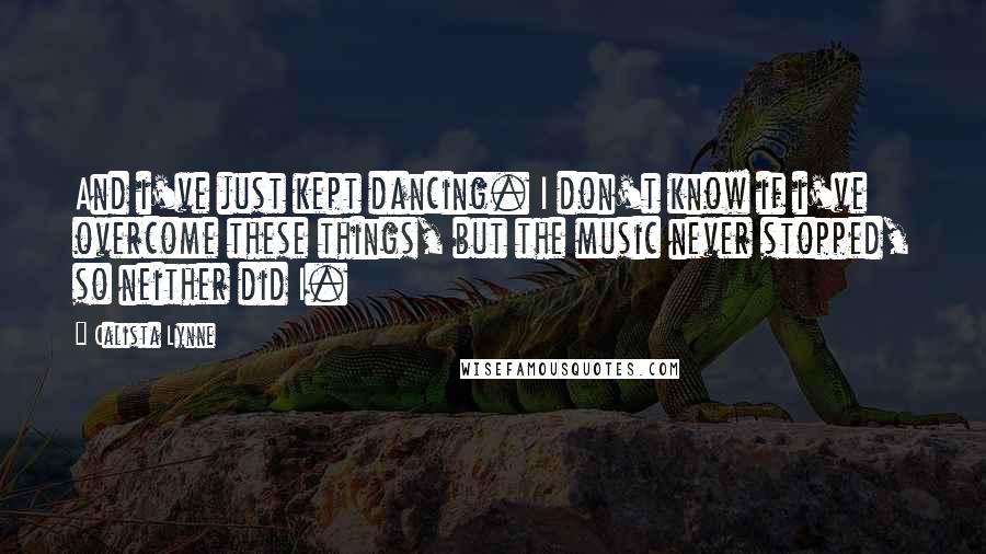 Calista Lynne quotes: And i've just kept dancing. I don't know if i've overcome these things, but the music never stopped, so neither did I. Calista Lynne quotes: And i've just kept dancing. I don't know if i've overcome these things, but the music never stopped, so neither did I.