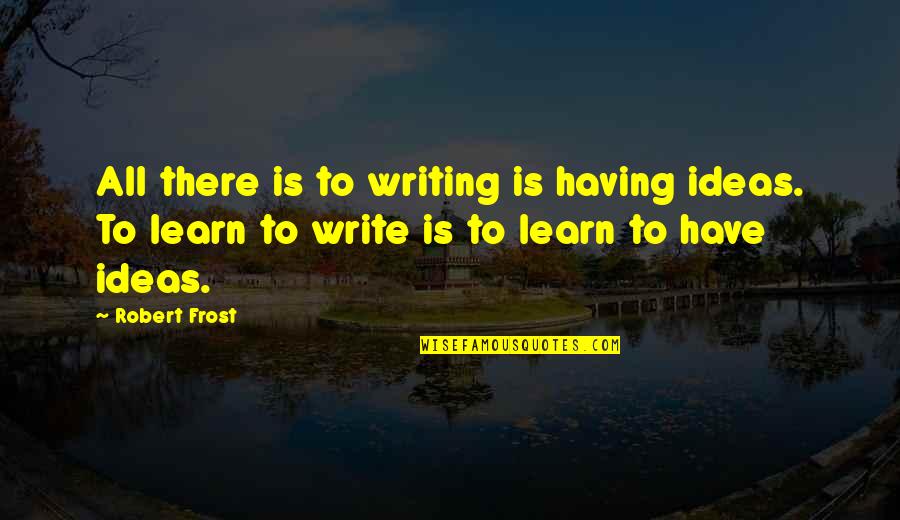 Caliza Alys Quotes By Robert Frost: All there is to writing is having ideas. Caliza Alys Quotes By Robert Frost: All there is to writing is having ideas.