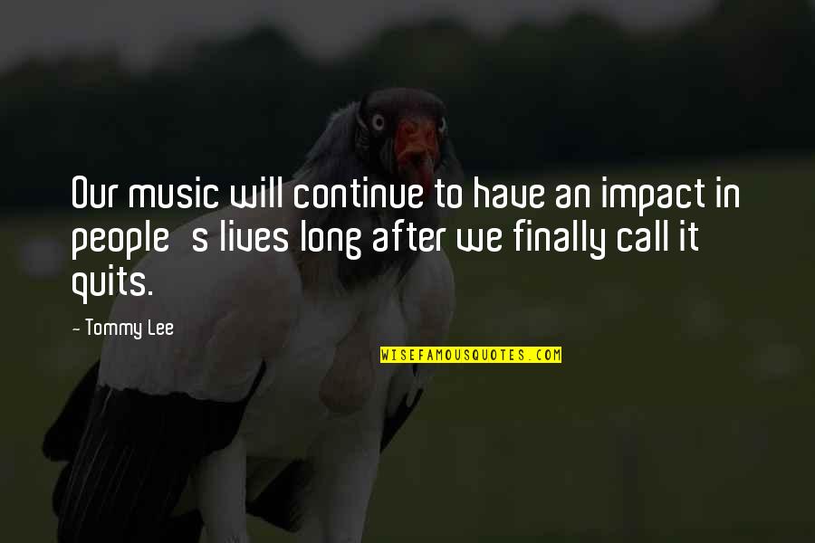 Call It Quits Quotes By Tommy Lee: Our music will continue to have an impact