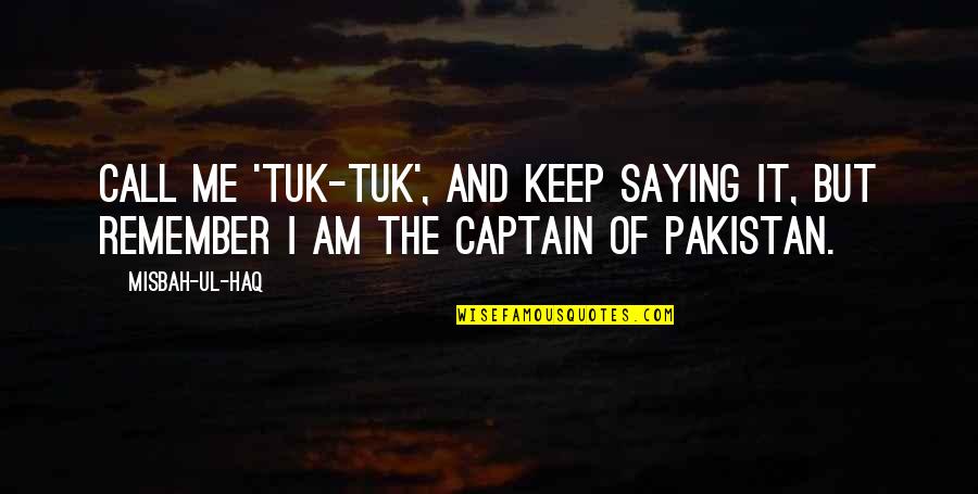 Call Me Quotes By Misbah-ul-Haq: Call me 'Tuk-Tuk', and keep saying it, but