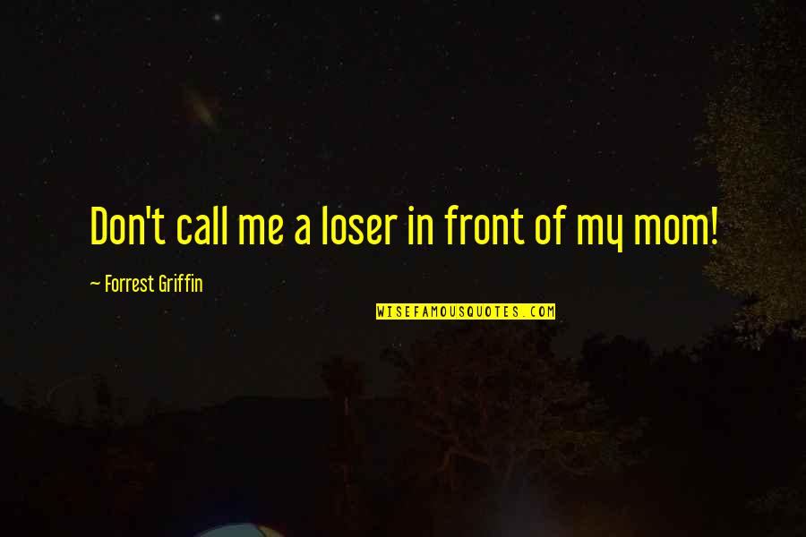 Call Your Mom Quotes By Forrest Griffin: Don't call me a loser in front of Call Your Mom Quotes By Forrest Griffin: Don't call me a loser in front of