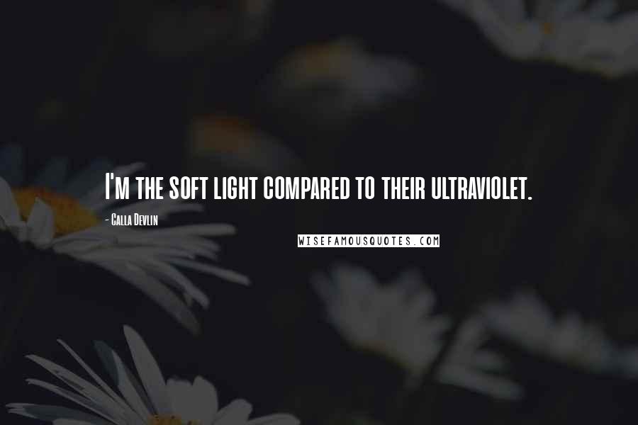 Calla Devlin quotes: I'm the soft light compared to their ultraviolet.