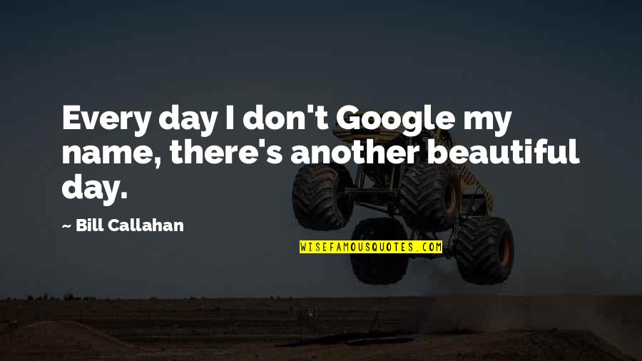Callahan Quotes By Bill Callahan: Every day I don't Google my name, there's Callahan Quotes By Bill Callahan: Every day I don't Google my name, there's