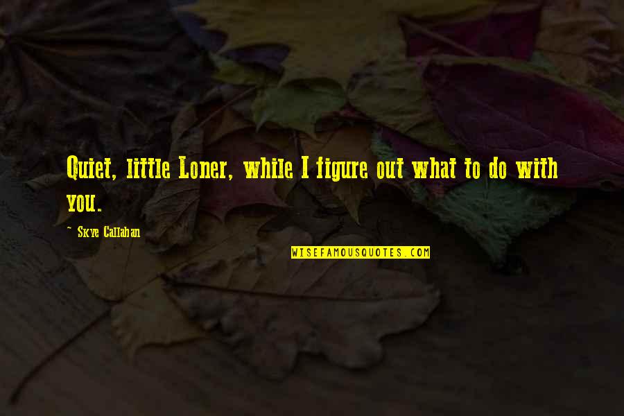 Callahan Quotes By Skye Callahan: Quiet, little Loner, while I figure out what Callahan Quotes By Skye Callahan: Quiet, little Loner, while I figure out what