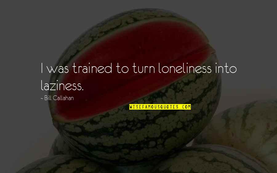 Callahan's Quotes By Bill Callahan: I was trained to turn loneliness into laziness.
