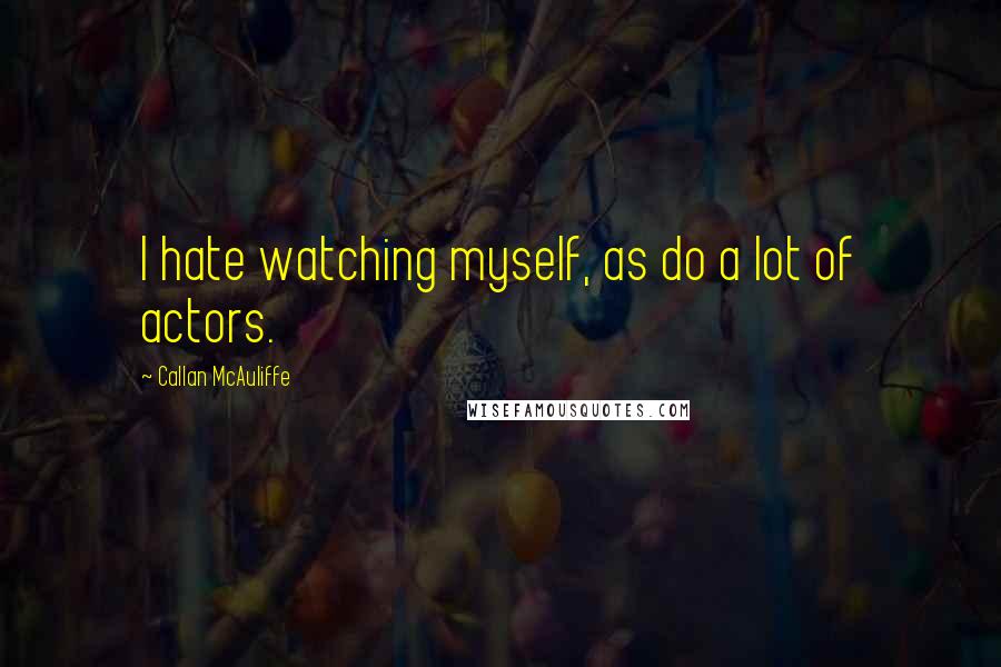 Callan McAuliffe quotes: I hate watching myself, as do a lot of actors.