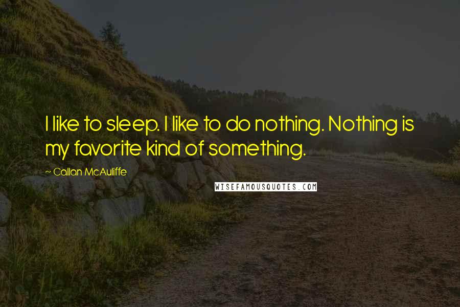 Callan McAuliffe quotes: I like to sleep. I like to do nothing. Nothing is my favorite kind of something.