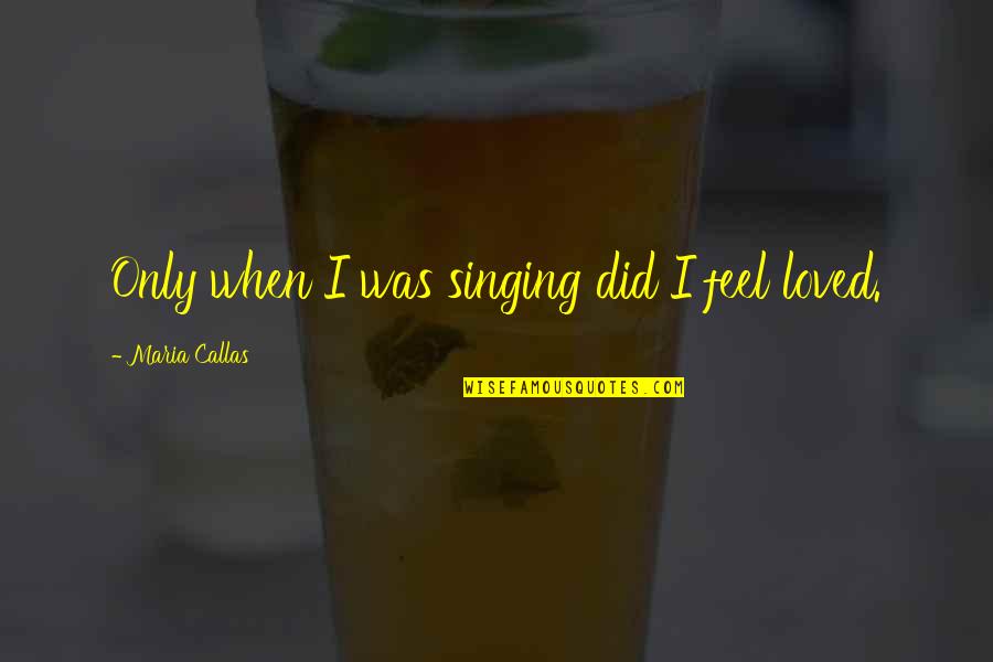 Callas Quotes By Maria Callas: Only when I was singing did I feel