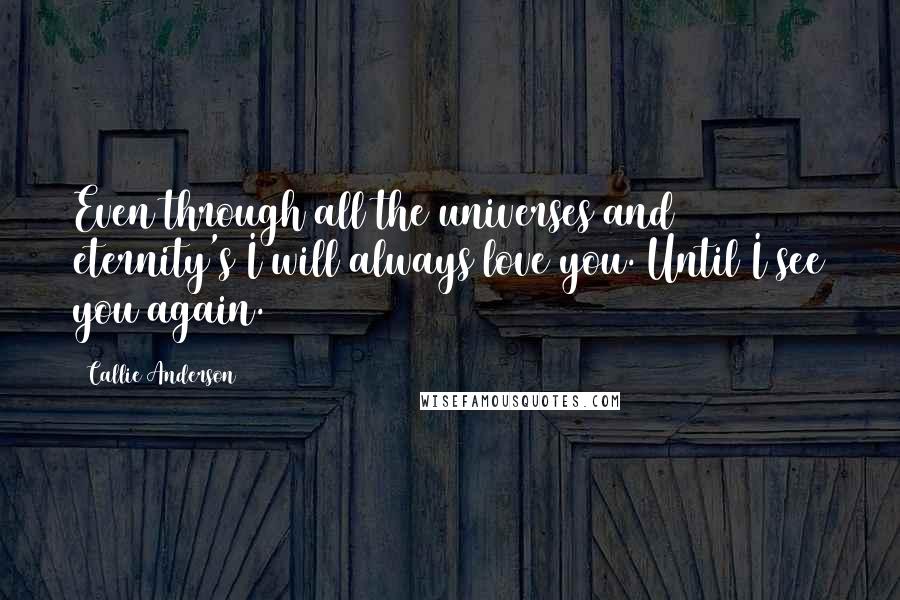 Callie Anderson quotes: Even through all the universes and eternity's I will always love you. Until I see you again. Callie Anderson quotes: Even through all the universes and eternity's I will always love you. Until I see you again.