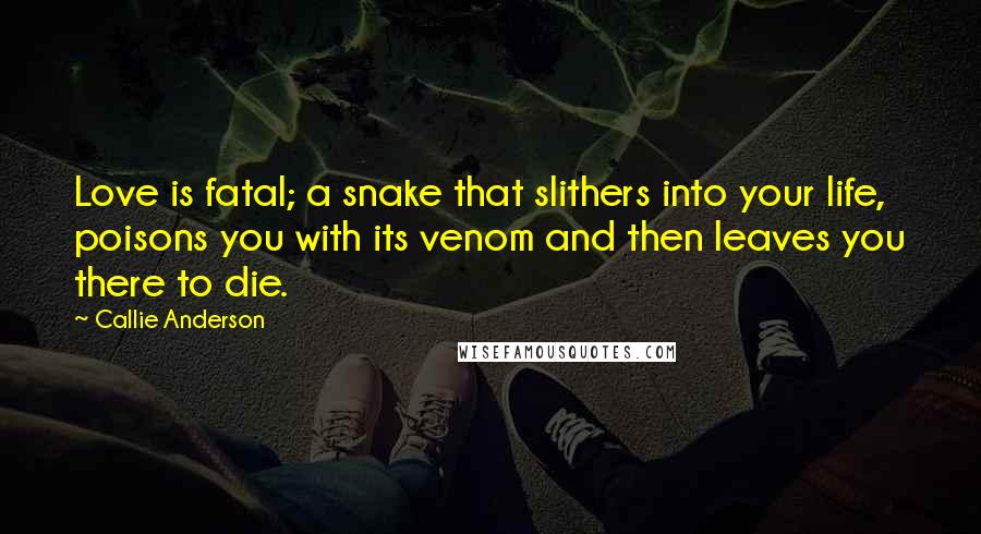 Callie Anderson quotes: Love is fatal; a snake that slithers into your life, poisons you with its venom and then leaves you there to die.