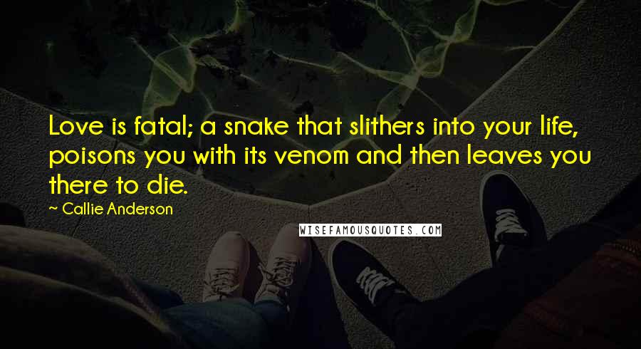 Callie Anderson quotes: Love is fatal; a snake that slithers into your life, poisons you with its venom and then leaves you there to die. Callie Anderson quotes: Love is fatal; a snake that slithers into your life, poisons you with its venom and then leaves you there to die.