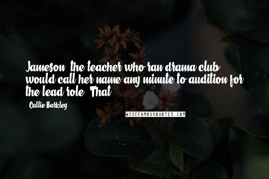 Callie Barkley quotes: Jameson, the teacher who ran drama club, would call her name any minute to audition for the lead role! That Callie Barkley quotes: Jameson, the teacher who ran drama club, would call her name any minute to audition for the lead role! That