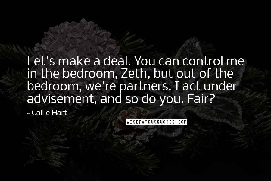 Callie Hart quotes: Let's make a deal. You can control me in the bedroom, Zeth, but out of the bedroom, we're partners. I act under advisement, and so do you. Fair?
