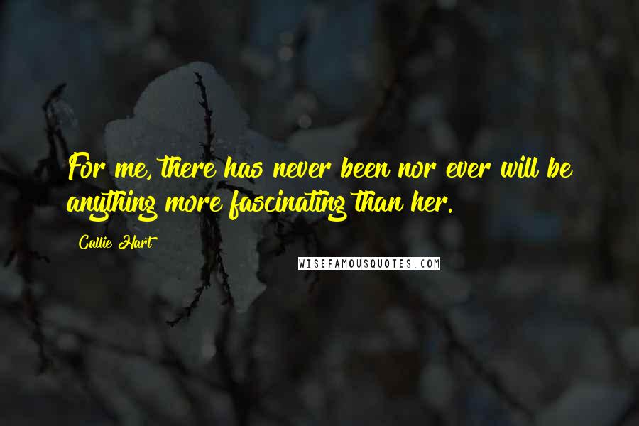 Callie Hart quotes: For me, there has never been nor ever will be anything more fascinating than her. Callie Hart quotes: For me, there has never been nor ever will be anything more fascinating than her.