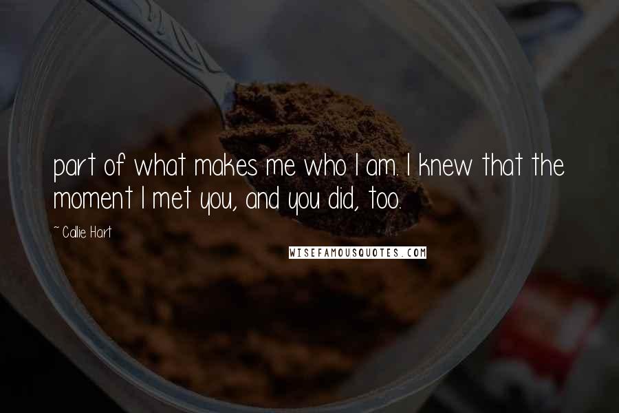 Callie Hart quotes: part of what makes me who I am. I knew that the moment I met you, and you did, too.