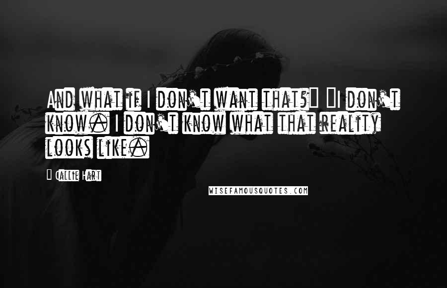 Callie Hart quotes: And what if I don't want that?" "I don't know. I don't know what that reality looks like.