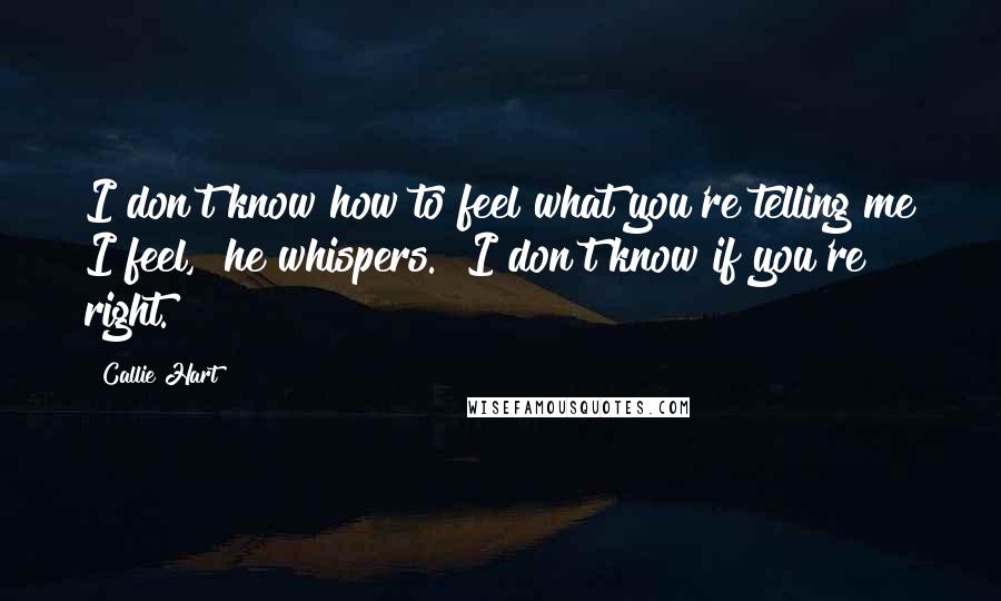 Callie Hart quotes: I don't know how to feel what you're telling me I feel," he whispers. "I don't know if you're right.