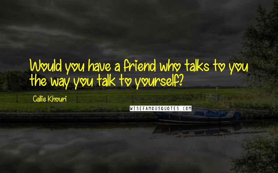 Callie Khouri quotes: Would you have a friend who talks to you the way you talk to yourself? Callie Khouri quotes: Would you have a friend who talks to you the way you talk to yourself?