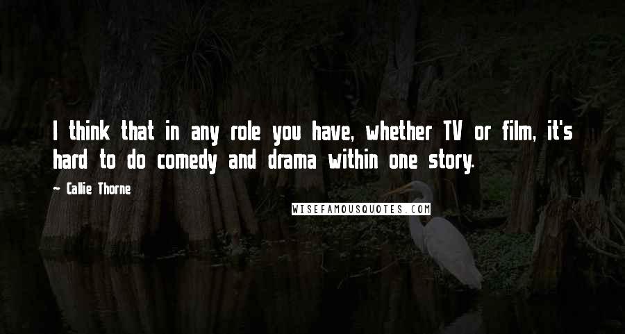 Callie Thorne quotes: I think that in any role you have, whether TV or film, it's hard to do comedy and drama within one story.