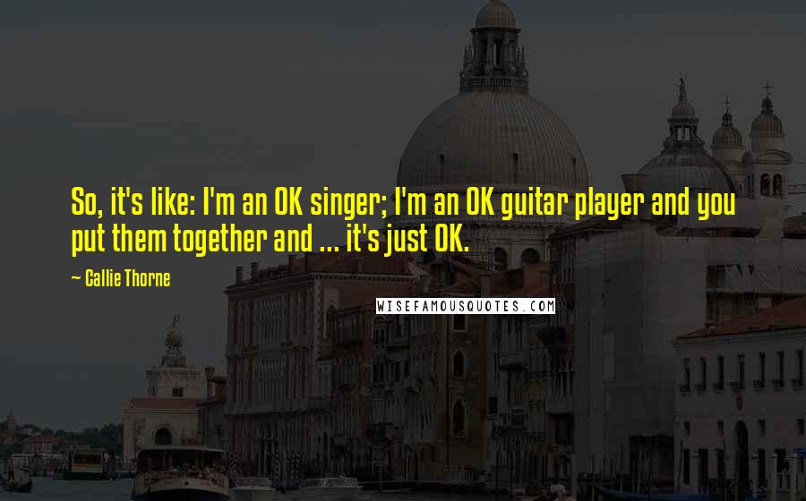 Callie Thorne quotes: So, it's like: I'm an OK singer; I'm an OK guitar player and you put them together and ... it's just OK.