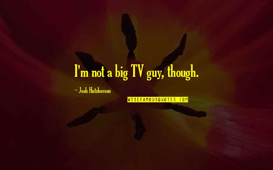 Callies Campground Quotes By Josh Hutcherson: I'm not a big TV guy, though. Callies Campground Quotes By Josh Hutcherson: I'm not a big TV guy, though.