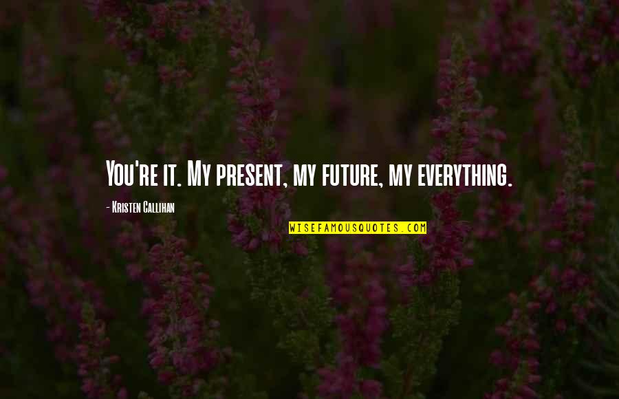 Callihan's Quotes By Kristen Callihan: You're it. My present, my future, my everything.