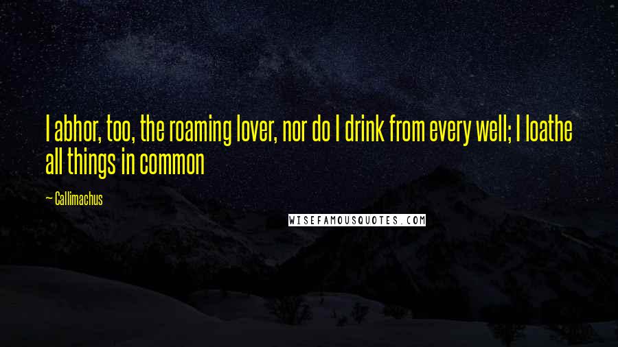 Callimachus quotes: I abhor, too, the roaming lover, nor do I drink from every well; I loathe all things in common