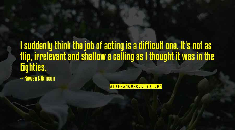 Calling It Quotes By Rowan Atkinson: I suddenly think the job of acting is Calling It Quotes By Rowan Atkinson: I suddenly think the job of acting is