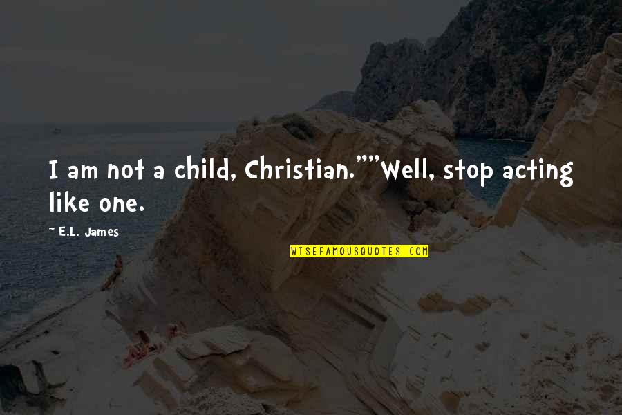 Callisthenic Quotes By E.L. James: I am not a child, Christian.""Well, stop acting