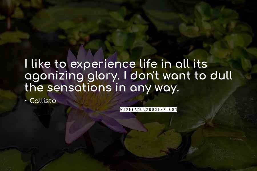 Callisto quotes: I like to experience life in all its agonizing glory. I don't want to dull the sensations in any way.